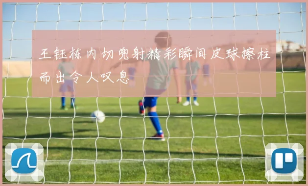 王钰栋内切兜射精彩瞬间皮球擦柱而出令人叹息