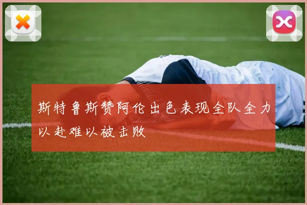 斯特鲁斯赞阿伦出色表现全队全力以赴难以被击败