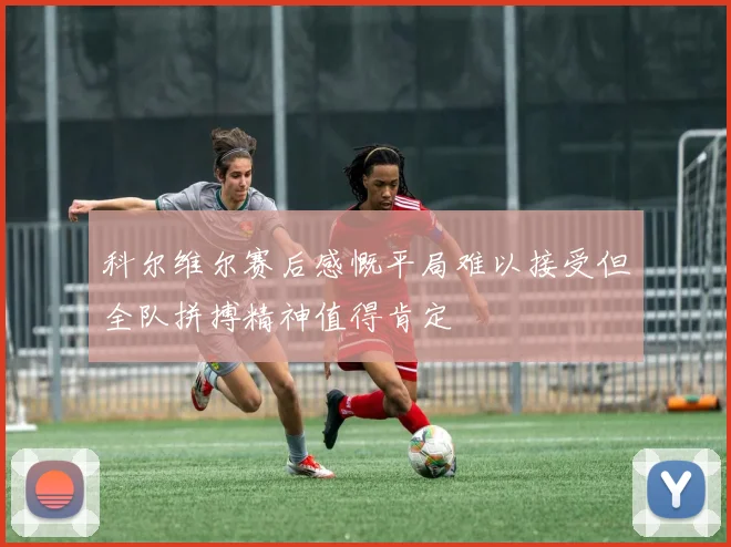 科尔维尔赛后感慨平局难以接受但全队拼搏精神值得肯定