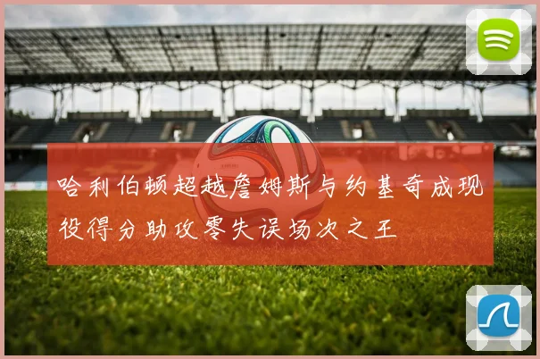 哈利伯顿超越詹姆斯与约基奇成现役得分助攻零失误场次之王