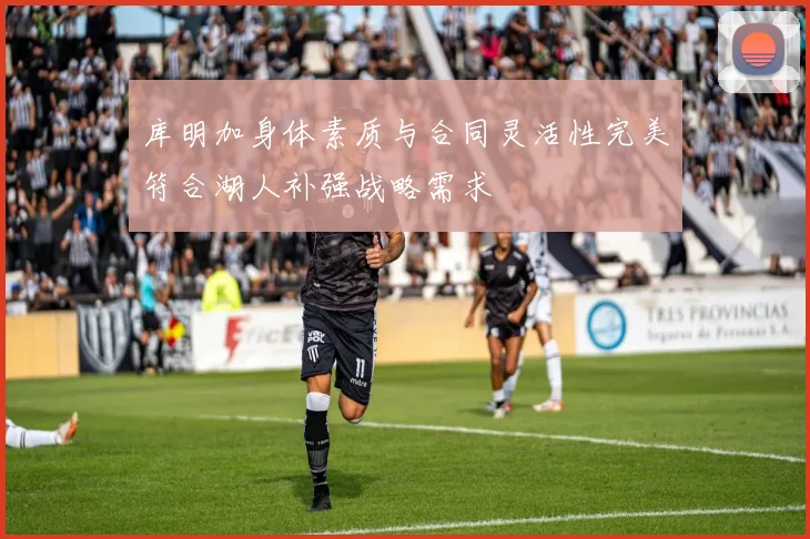 库明加身体素质与合同灵活性完美符合湖人补强战略需求