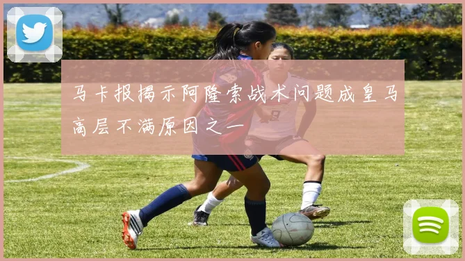马卡报揭示阿隆索战术问题成皇马高层不满原因之一
