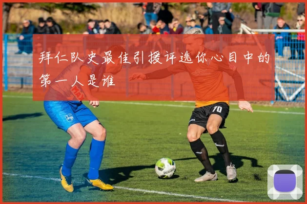 拜仁队史最佳引援评选你心目中的第一人是谁