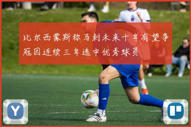 比尔西蒙斯称马刺未来十年有望争冠因连续三年选中优秀球员