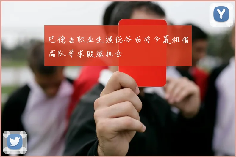 巴德吉职业生涯低谷或将今夏租借离队寻求锻炼机会