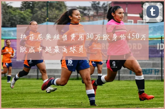 热菲尼奥租借费用30万欧身价450万欧成中超最高球员