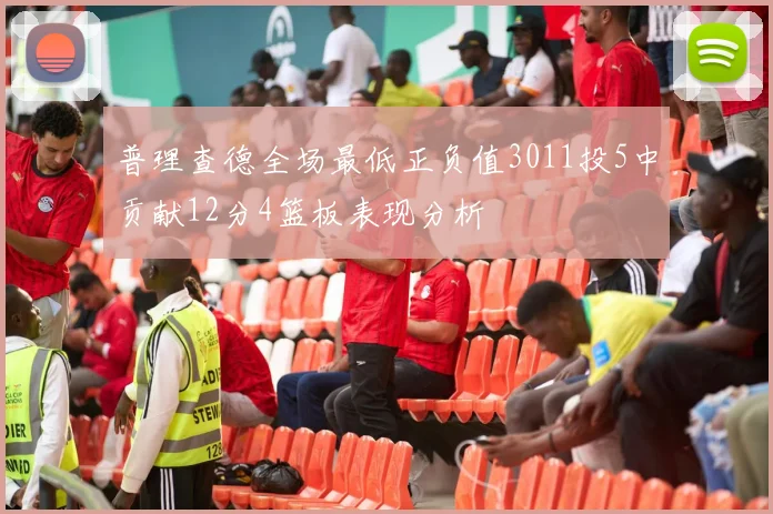 普理查德全场最低正负值3011投5中贡献12分4篮板表现分析