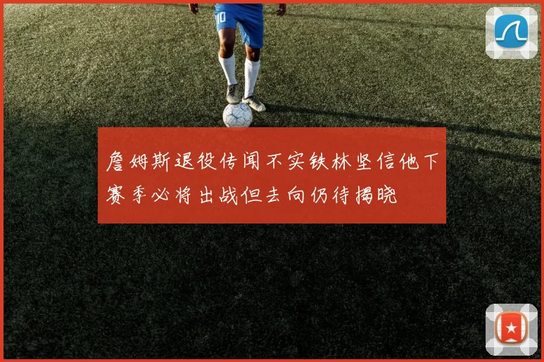 詹姆斯退役传闻不实铁林坚信他下赛季必将出战但去向仍待揭晓