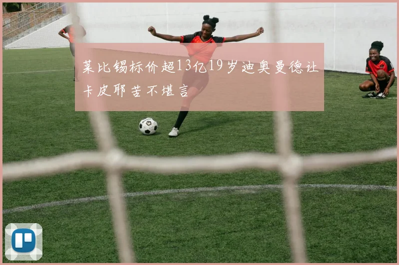莱比锡标价超13亿19岁迪奥曼德让卡皮耶苦不堪言