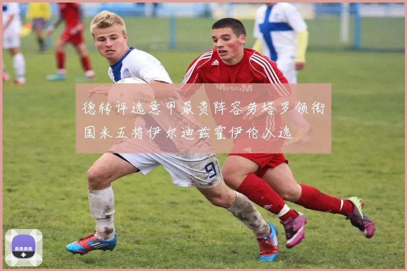 德转评选意甲最贵阵容劳塔罗领衔国米五将伊尔迪兹霍伊伦入选