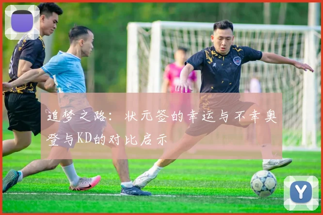 追梦之路：状元签的幸运与不幸奥登与KD的对比启示