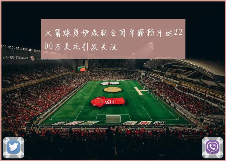 火箭球员伊森新合同年薪预计达2200万美元引发关注