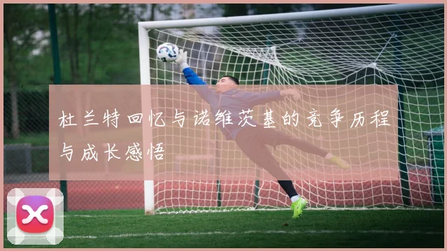 杜兰特回忆与诺维茨基的竞争历程与成长感悟