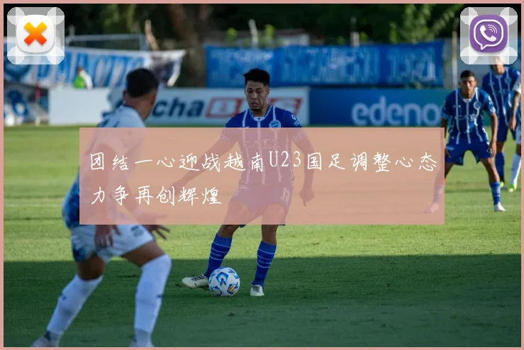 团结一心迎战越南U23国足调整心态力争再创辉煌