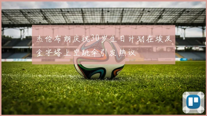 杰伦布朗庆祝30岁生日计划在埃及金字塔上空跳伞引发热议