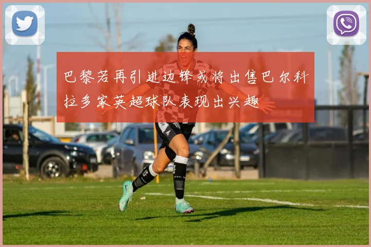 巴黎若再引进边锋或将出售巴尔科拉多家英超球队表现出兴趣