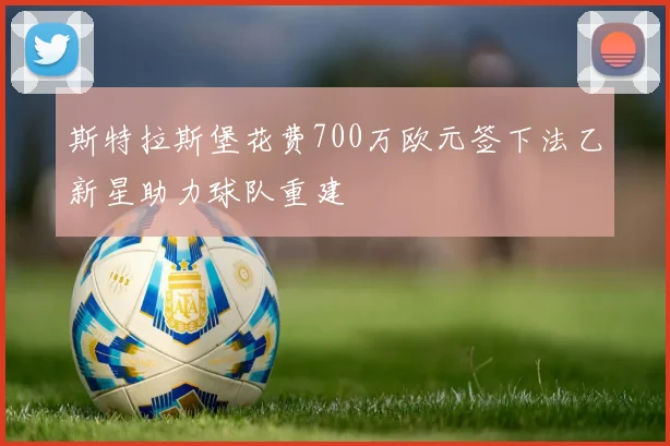 斯特拉斯堡花费700万欧元签下法乙新星助力球队重建