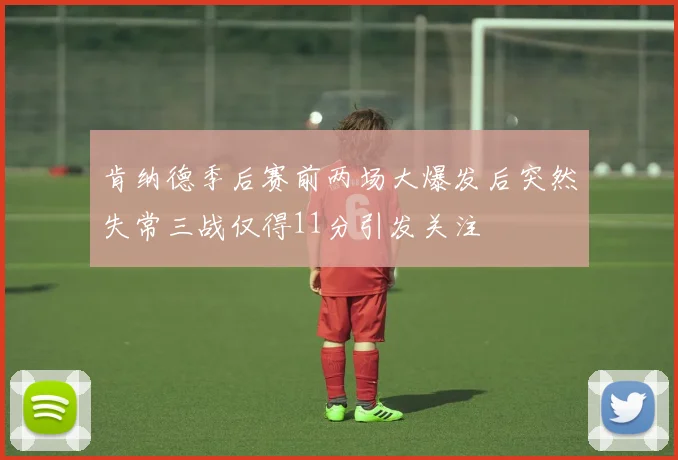 肯纳德季后赛前两场大爆发后突然失常三战仅得11分引发关注