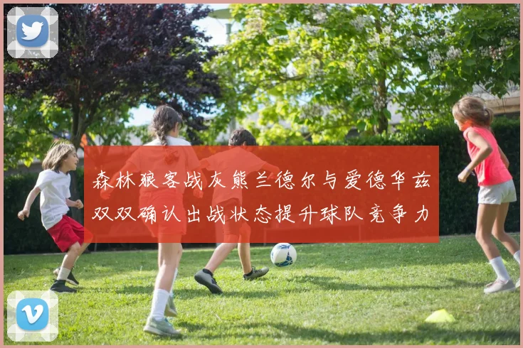 森林狼客战灰熊兰德尔与爱德华兹双双确认出战状态提升球队竞争力