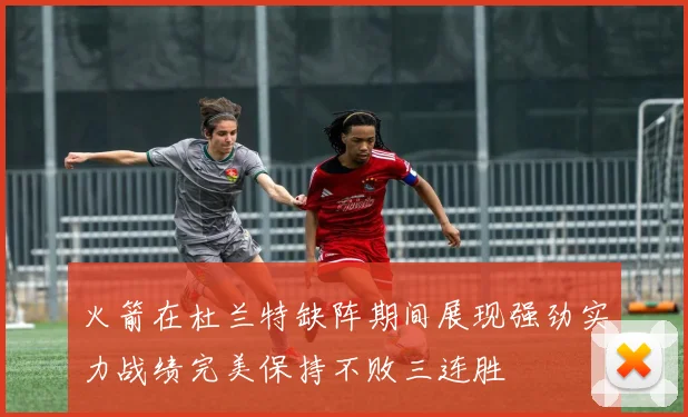 火箭在杜兰特缺阵期间展现强劲实力战绩完美保持不败三连胜